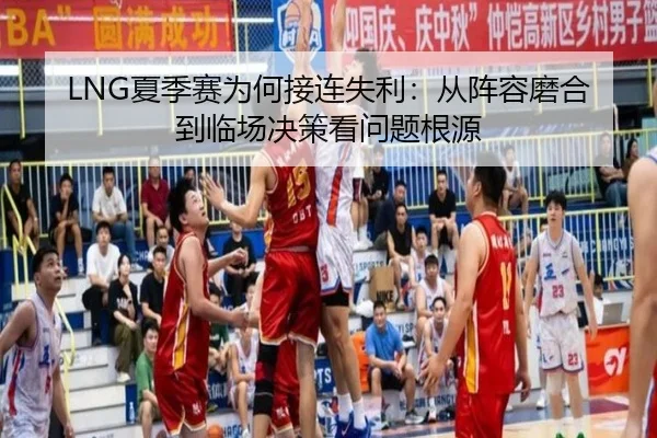 LNG夏季赛为何接连失利：从阵容磨合到临场决策看问题根源